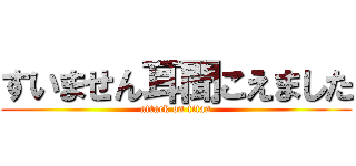 すいません耳聞こえました (attack on titan)