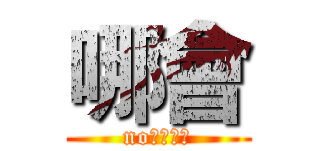 哪會 (no????)