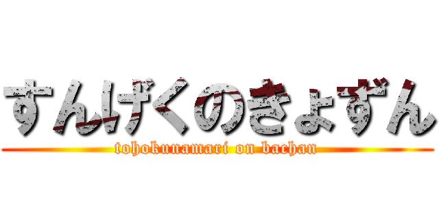 すんげくのきょずん (tohokunamari on bachan)