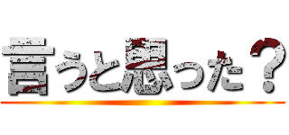 言うと思った？ ()