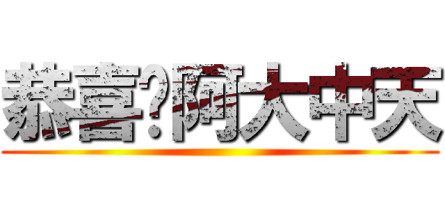 恭喜你阿大中天 ()