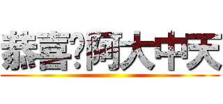 恭喜你阿大中天 ()