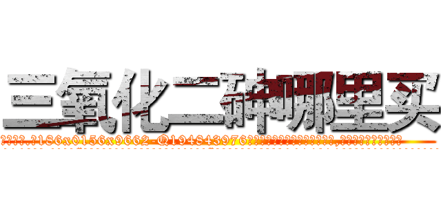 三氧化二砷哪里买 (三氧化二砷哪里买【电.话186x0156x9662-Q194843976林氏药业】我们做的是长期生意,靠的是老客户长期支持
参考消息网2月20日报道 韩媒称，“剩女多、离婚率高的城市，房价一定会上涨。”这是中国经济学家金岩石2016年12月参加在上海举行的房地产相关论坛时说的话。
)