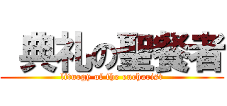  典礼の聖餐者 (liturgy of the eucharist)