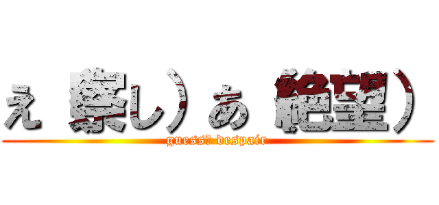 え（察し）あ（絶望） (guess　 despair)