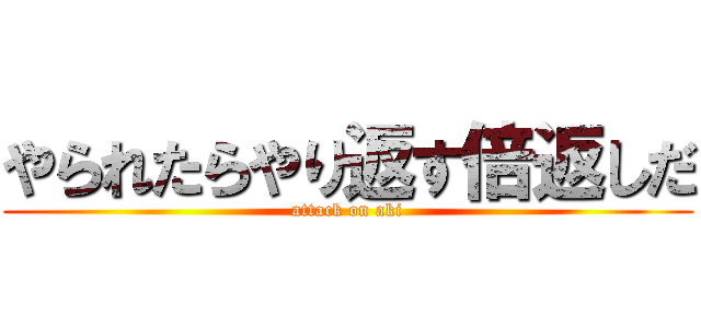 やられたらやり返す倍返しだ (attack on aki)