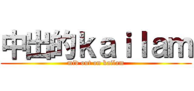 中出的ｋａｉｌａｍ (mid out on kailam)