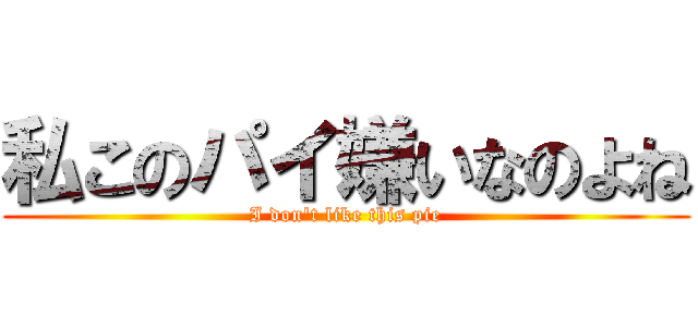 私このパイ嫌いなのよね (I don\'t like this pie)