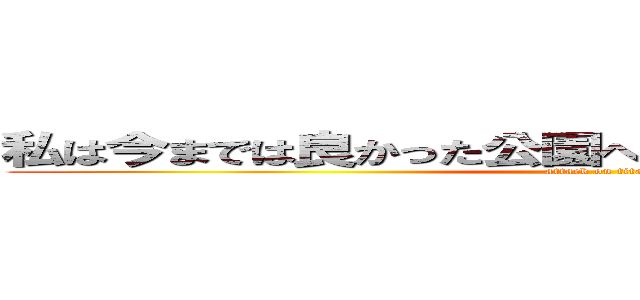 私は今までは良かった公園へ向かうのはアリかなのか？ (attack on titan)