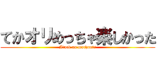 てかオリめっちゃ楽しかった (Atack on machan　♂)