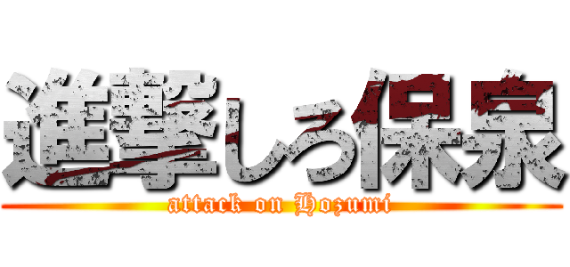 進撃しろ保泉 (attack on Hozumi)