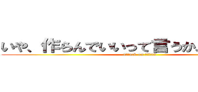 いや、作らんでいいって言うか、暇なんだよ (attack on titan)