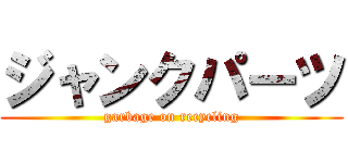 ジャンクパーツ (garbage on recycling)