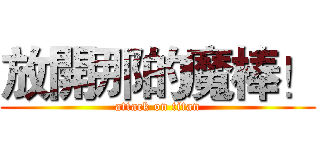 放開那的魔棒！ (attack on titan)