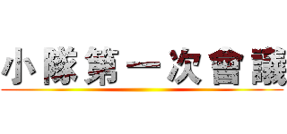 小 隊 第 一 次 會 議 ()