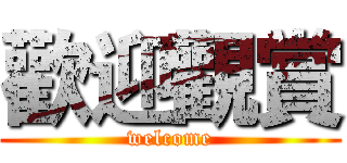 歡迎觀賞 (welcome)