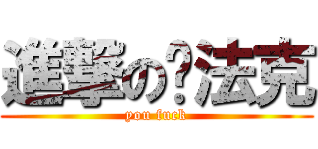 進撃の魷法克 (you fuck)