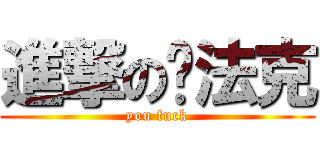 進撃の魷法克 (you fuck)
