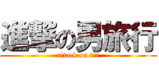 進撃の男旅行 (attack on 男旅行)