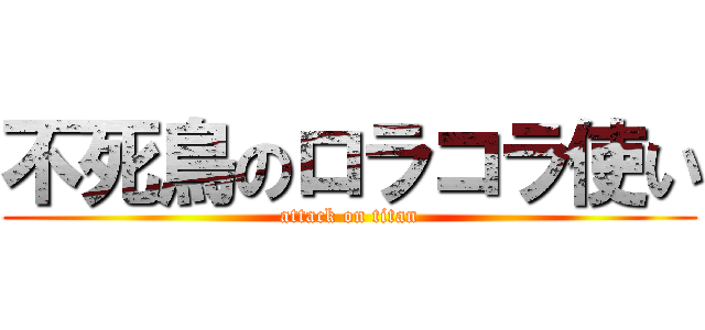 不死鳥のロラコラ使い (attack on titan)