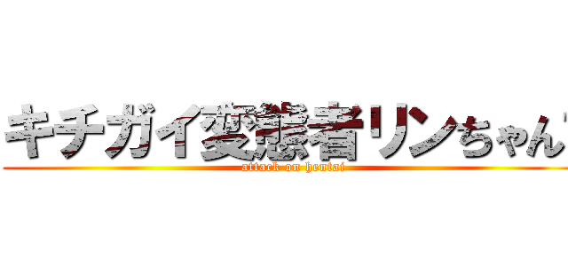 キチガイ変態者リンちゃん♡ (attack on hentai)