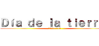 Ｄíａ ｄｅ ｌａ ｔｉｅｒｒａ  (22 de abril)