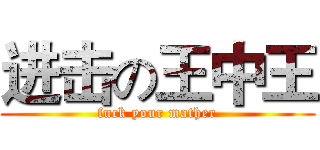 进击の王中王 (fuck your mather)
