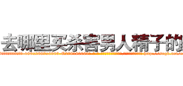 去哪里买杀害男人精子的药 (去哪里买杀害男人精子的药【电-186x2687x6963-Q278180069元-吉-药-业】我们做的是长期生意,靠的是老客户长期支持 http://sngk.net/eAGF0S
)