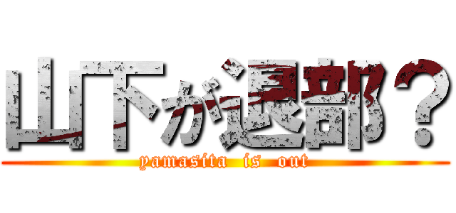 山下が退部？ (yamasita  is  out)