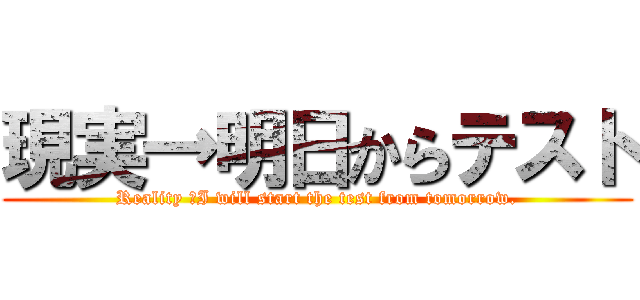 現実→明日からテスト (Reality →I will start the test from tomorrow.)