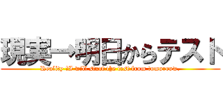 現実→明日からテスト (Reality →I will start the test from tomorrow.)