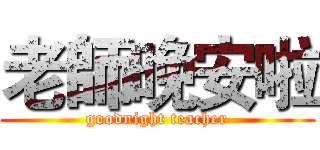 老師晚安啦 (goodnight teacher)
