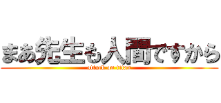 まあ先生も人間ですから (attack on titan)