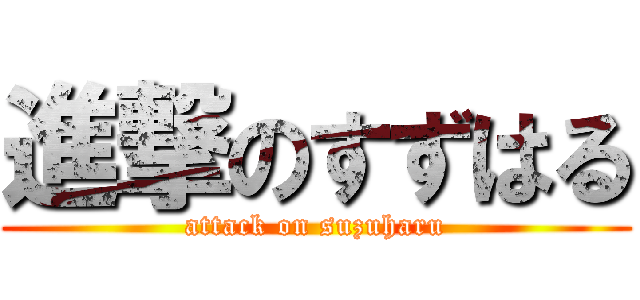 進撃のすずはる (attack on suzuharu)