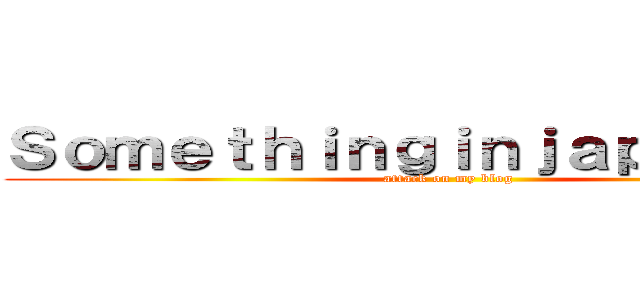 Ｓｏｍｅｔｈｉｎｇｉｎｊａｐａｎｅｓｅ (attack on my blog)