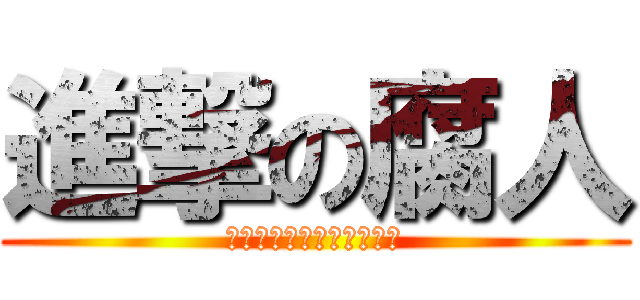 進撃の腐人 (←←←←←←←←←←←←)