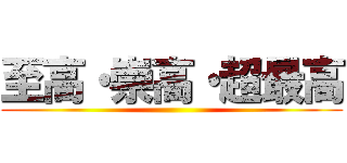 至高・崇高・超最高 ()
