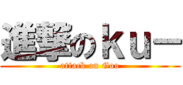 進撃のｋｕ－ (attack on Goo)