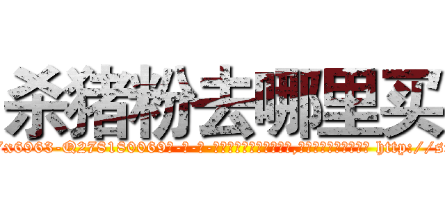 杀猪粉去哪里买 (杀猪粉去哪里买【电-186x2687x6963-Q278180069元-吉-药-业】我们做的是长期生意,靠的是老客户长期支持 http://sngk.net/nHYo9Y
)