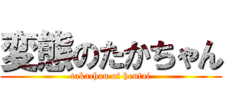 変態のたかちゃん (takachan of hentai)