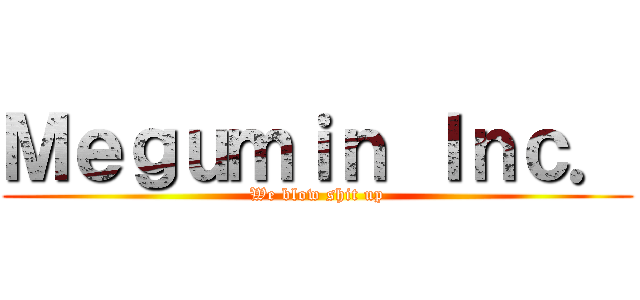 Ｍｅｇｕｍｉｎ Ｉｎｃ． (We blow shit up)