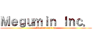 Ｍｅｇｕｍｉｎ Ｉｎｃ． (We blow shit up)