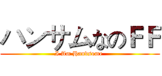 ハンサムなのＦＦ (I Am Handsome )