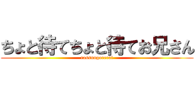 ちょと待てちょと待てお兄さん (rassungorerai)