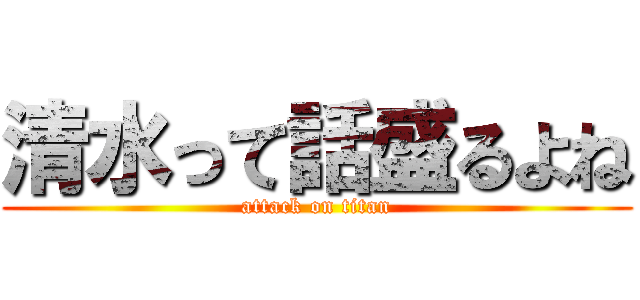 清水って話盛るよね (attack on titan)