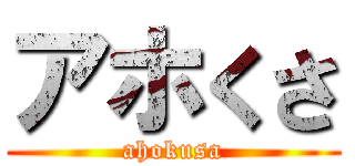 アホくさ (ahokusa)