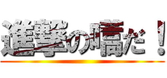 進撃の嚆だ！ ()