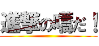 進撃の嚆だ！ ()