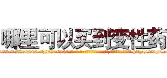 哪里可以买到变性药 (哪里可以买到变性药【电-186x2687x6963-Q278180069元-吉-药-业】我们做的是长期生意,靠的是老客户长期支持 http://sngk.net/vqXqlT
)