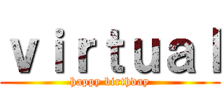 ｖｉｒｔｕａｌ (happy birthday)